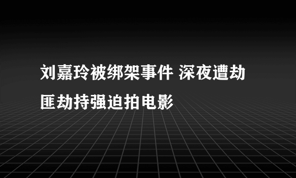 刘嘉玲被绑架事件 深夜遭劫匪劫持强迫拍电影