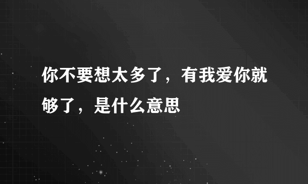 你不要想太多了，有我爱你就够了，是什么意思