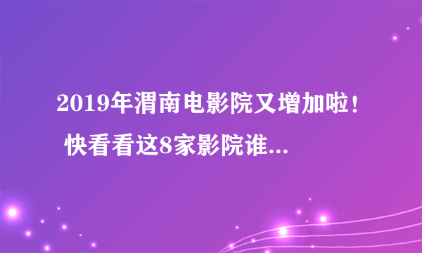 2019年渭南电影院又增加啦！ 快看看这8家影院谁最便宜~