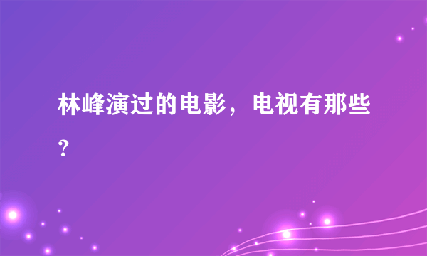 林峰演过的电影，电视有那些？