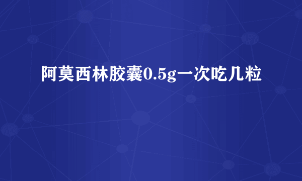 阿莫西林胶囊0.5g一次吃几粒