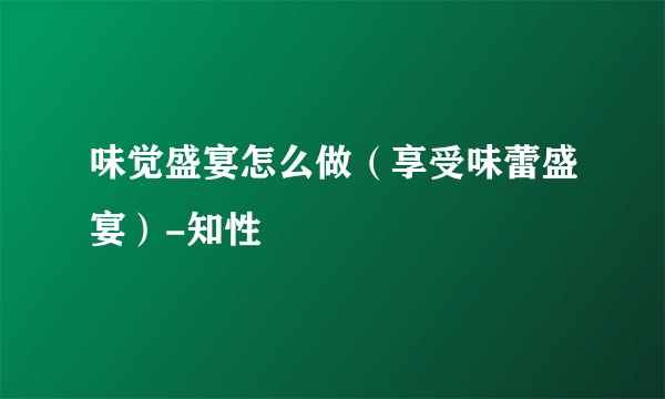 味觉盛宴怎么做（享受味蕾盛宴）-知性