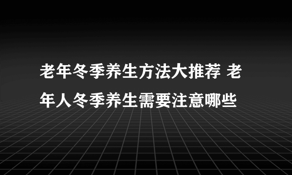 老年冬季养生方法大推荐 老年人冬季养生需要注意哪些