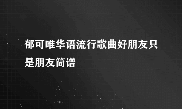 郁可唯华语流行歌曲好朋友只是朋友简谱