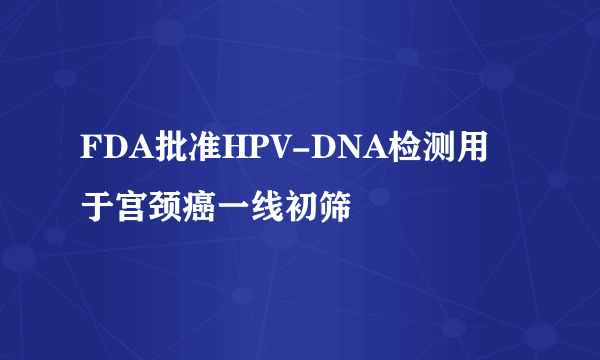 FDA批准HPV-DNA检测用于宫颈癌一线初筛