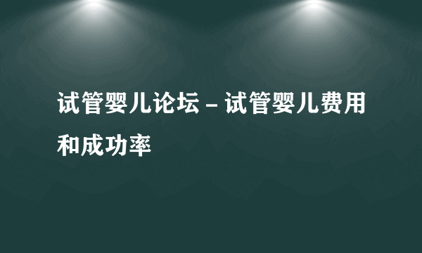 试管婴儿论坛－试管婴儿费用和成功率