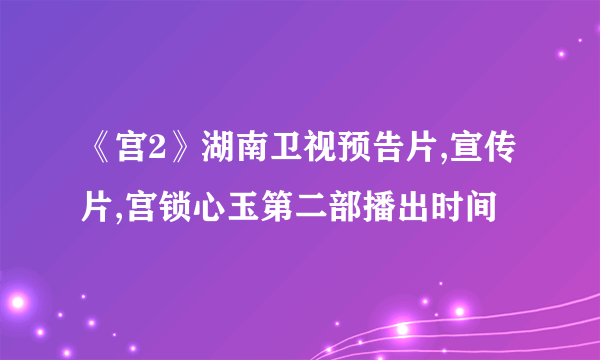 《宫2》湖南卫视预告片,宣传片,宫锁心玉第二部播出时间