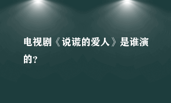 电视剧《说谎的爱人》是谁演的？