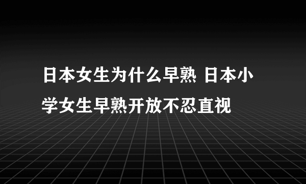 日本女生为什么早熟 日本小学女生早熟开放不忍直视