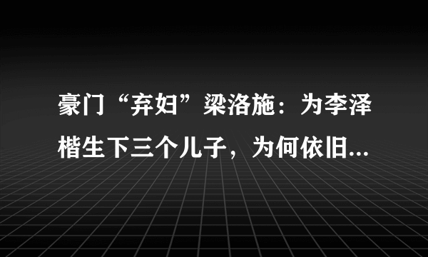 豪门“弃妇”梁洛施：为李泽楷生下三个儿子，为何依旧嫁不进李家？