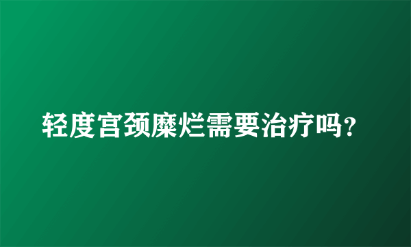 轻度宫颈糜烂需要治疗吗？