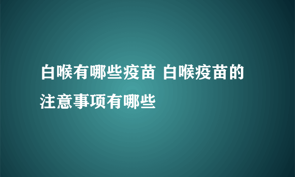 白喉有哪些疫苗 白喉疫苗的注意事项有哪些