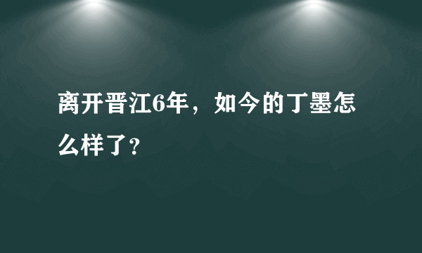 离开晋江6年，如今的丁墨怎么样了？