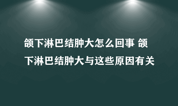 颌下淋巴结肿大怎么回事 颌下淋巴结肿大与这些原因有关