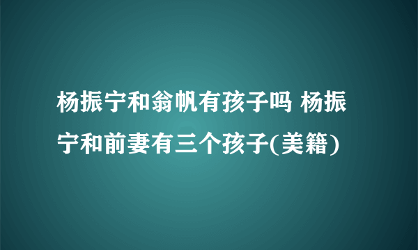 杨振宁和翁帆有孩子吗 杨振宁和前妻有三个孩子(美籍)