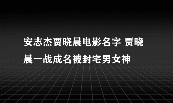 安志杰贾晓晨电影名字 贾晓晨一战成名被封宅男女神