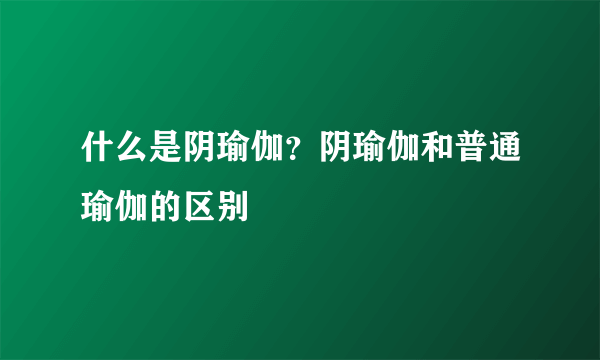 什么是阴瑜伽？阴瑜伽和普通瑜伽的区别