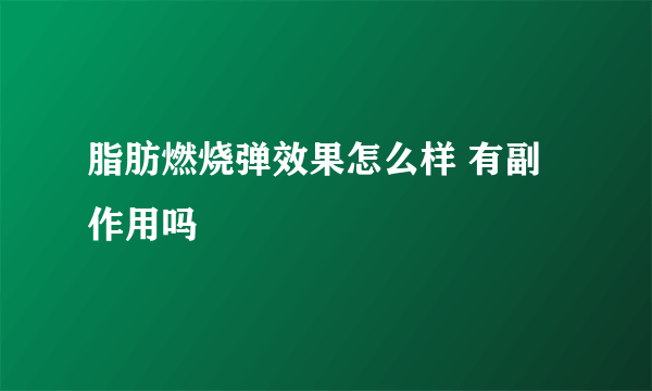 脂肪燃烧弹效果怎么样 有副作用吗