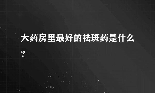 大药房里最好的祛斑药是什么？