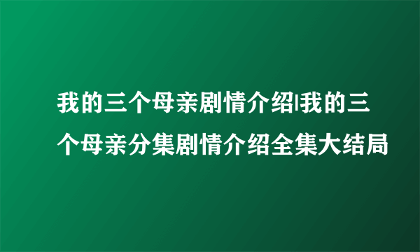 我的三个母亲剧情介绍|我的三个母亲分集剧情介绍全集大结局