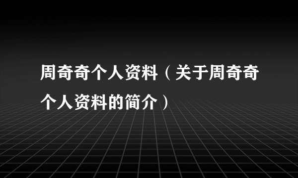 周奇奇个人资料（关于周奇奇个人资料的简介）