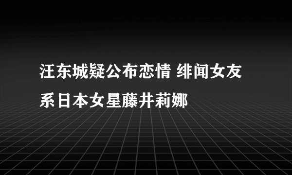 汪东城疑公布恋情 绯闻女友系日本女星藤井莉娜