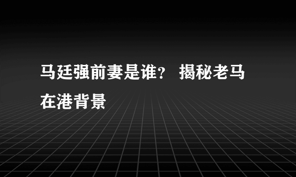 马廷强前妻是谁？ 揭秘老马在港背景