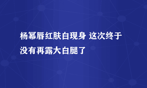 杨幂唇红肤白现身 这次终于没有再露大白腿了