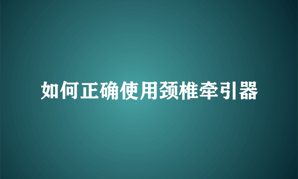 如何正确使用颈椎牵引器