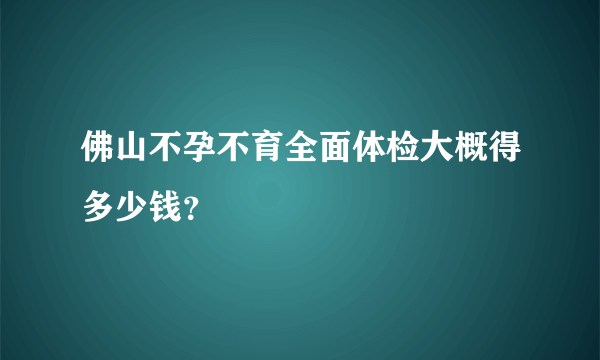 佛山不孕不育全面体检大概得多少钱？