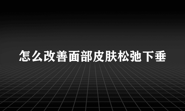 怎么改善面部皮肤松弛下垂