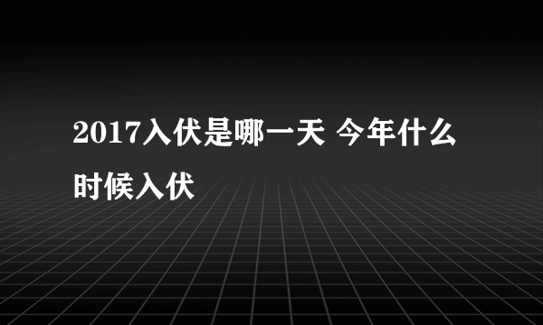 2017入伏是哪一天 今年什么时候入伏