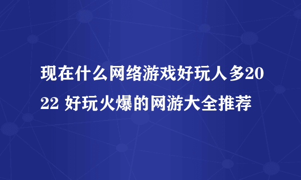 现在什么网络游戏好玩人多2022 好玩火爆的网游大全推荐