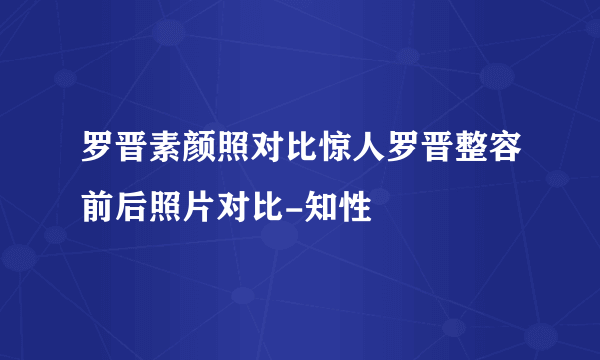 罗晋素颜照对比惊人罗晋整容前后照片对比-知性