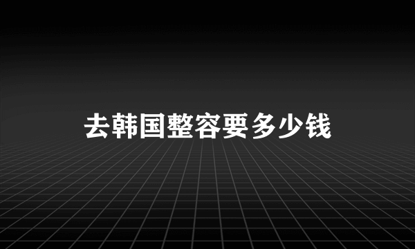 去韩国整容要多少钱