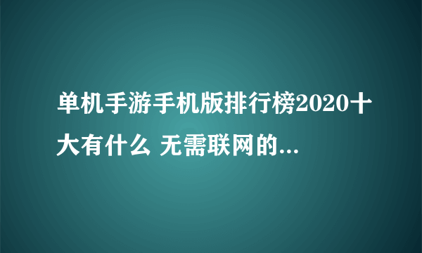 单机手游手机版排行榜2020十大有什么 无需联网的单机游戏前10名