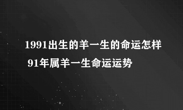 1991出生的羊一生的命运怎样 91年属羊一生命运运势