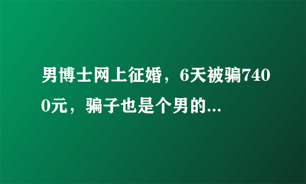 男博士网上征婚，6天被骗7400元，骗子也是个男的，你怎么看？