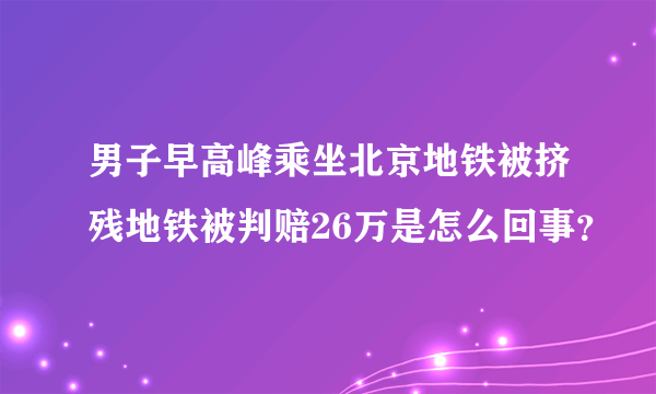 男子早高峰乘坐北京地铁被挤残地铁被判赔26万是怎么回事？