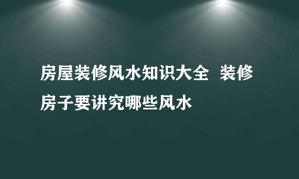 房屋装修风水知识大全  装修房子要讲究哪些风水