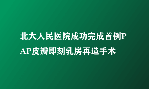 北大人民医院成功完成首例PAP皮瓣即刻乳房再造手术