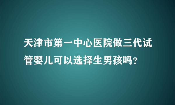 天津市第一中心医院做三代试管婴儿可以选择生男孩吗？