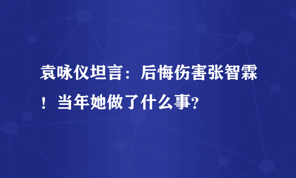 袁咏仪坦言：后悔伤害张智霖！当年她做了什么事？