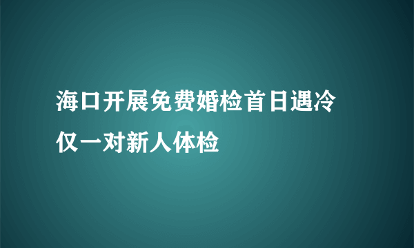 海口开展免费婚检首日遇冷 仅一对新人体检