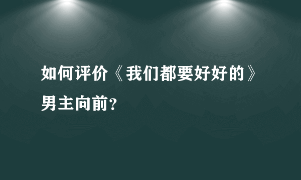 如何评价《我们都要好好的》男主向前？