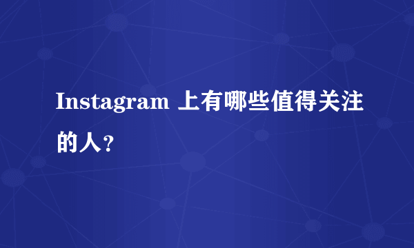 Instagram 上有哪些值得关注的人？