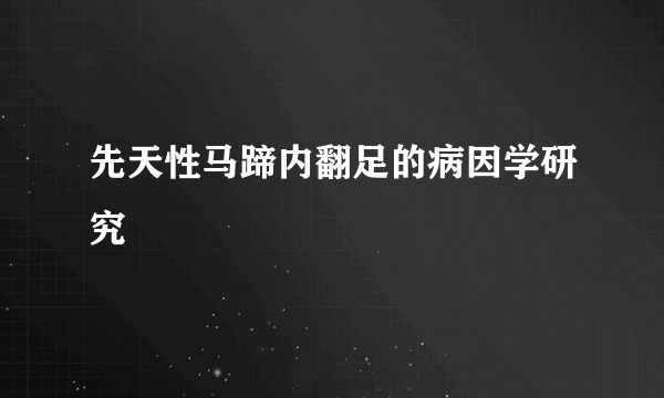 先天性马蹄内翻足的病因学研究