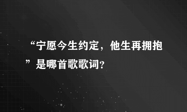 “宁愿今生约定，他生再拥抱”是哪首歌歌词？