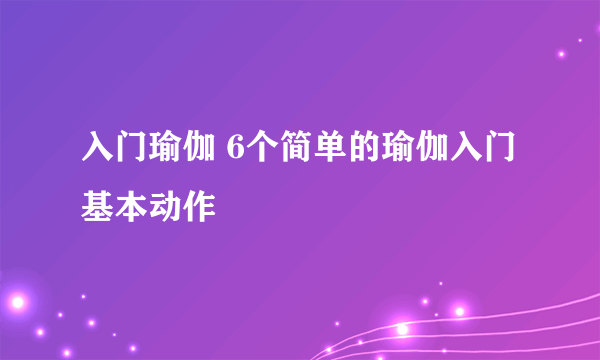 入门瑜伽 6个简单的瑜伽入门基本动作