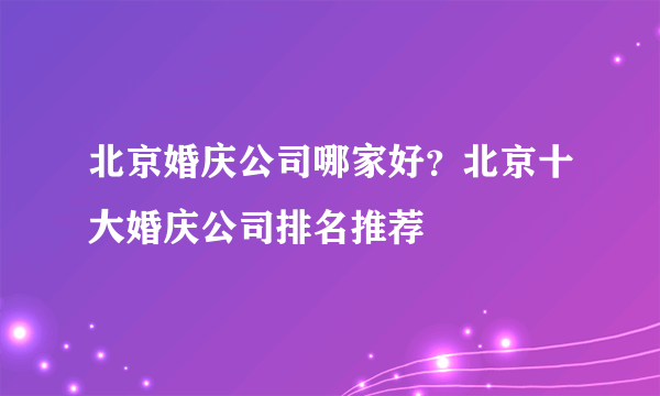 北京婚庆公司哪家好？北京十大婚庆公司排名推荐